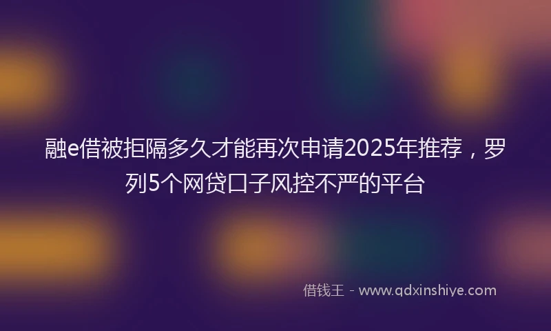 融e借被拒隔多久才能再次申请2025年推荐，罗列5个网贷口子风控不严的平台