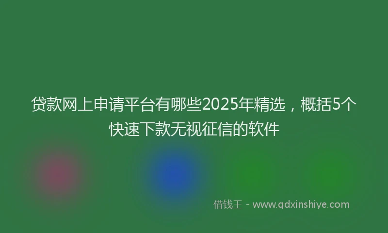 贷款网上申请平台有哪些2025年精选，概括5个快速下款无视征信的软件