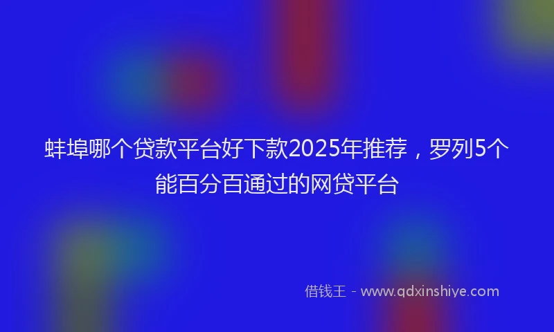 蚌埠哪个贷款平台好下款2025年推荐，罗列5个能百分百通过的网贷平台