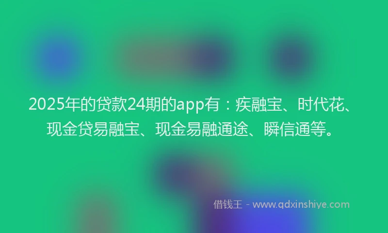 2025年的贷款24期的app有：疾融宝、时代花、现金贷易融宝、现金易融通途、瞬信通等。