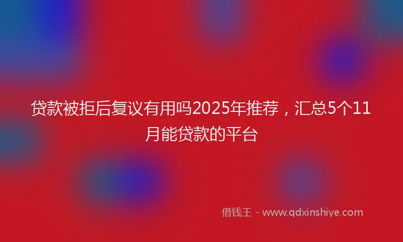 贷款被拒后复议有用吗2025年推荐，汇总5个11月能贷款的平台