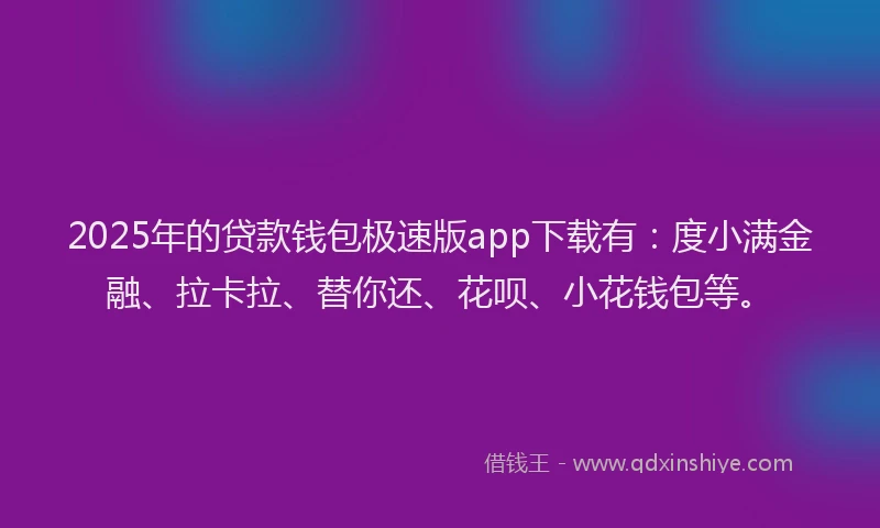 2025年的贷款钱包极速版app下载有：度小满金融、拉卡拉、替你还、花呗、小花钱包等。