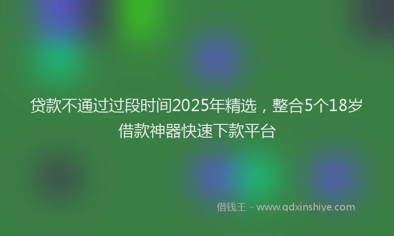 贷款不通过过段时间2025年精选，整合5个18岁借款神器快速下款平台