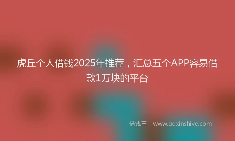 虎丘个人借钱2025年推荐，汇总五个APP容易借款1万块的平台