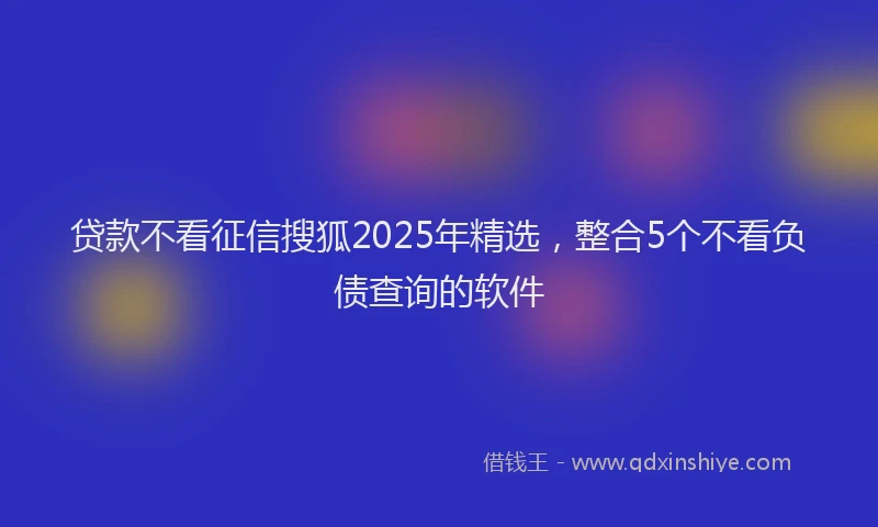 贷款不看征信搜狐2025年精选，整合5个不看负债查询的软件