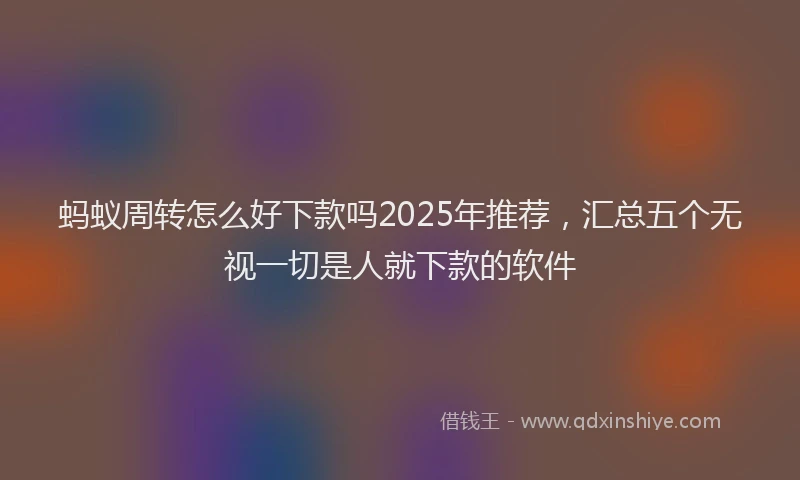 蚂蚁周转怎么好下款吗2025年推荐，汇总五个无视一切是人就下款的软件