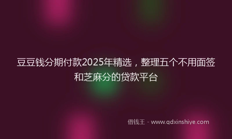 豆豆钱分期付款2025年精选，整理五个不用面签和芝麻分的贷款平台