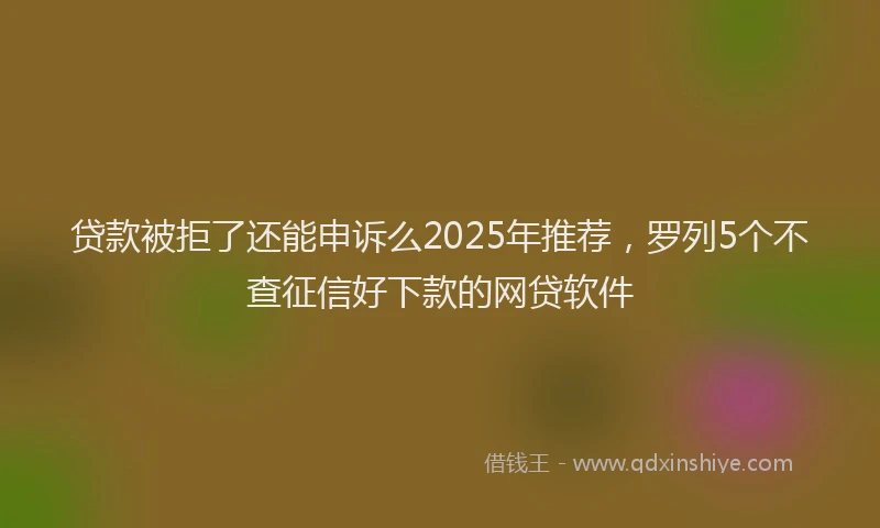 贷款被拒了还能申诉么2025年推荐，罗列5个不查征信好下款的网贷软件