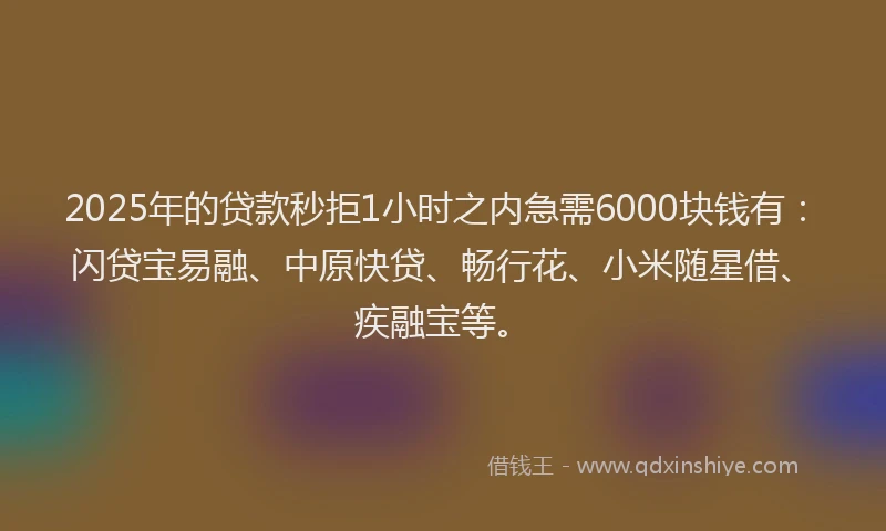 2025年的贷款秒拒1小时之内急需6000块钱有：闪贷宝易融、中原快贷、畅行花、小米随星借、疾融宝等。