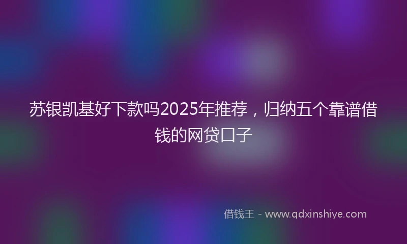 苏银凯基好下款吗2025年推荐，归纳五个靠谱借钱的网贷口子