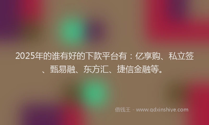 2025年的谁有好的下款平台有：亿享购、私立签、甄易融、东方汇、捷信金融等。
