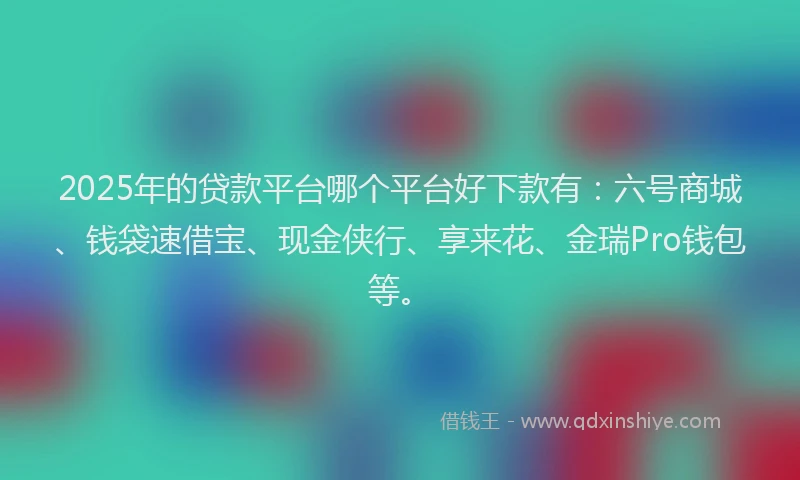 2025年的贷款平台哪个平台好下款有：六号商城、钱袋速借宝、现金侠行、享来花、金瑞Pro钱包等。
