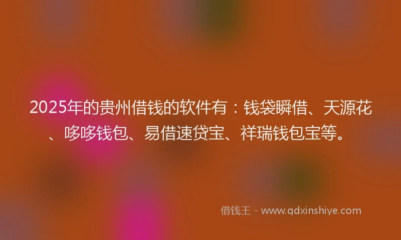 2025年的贵州借钱的软件有：钱袋瞬借、天源花、哆哆钱包、易借速贷宝、祥瑞钱包宝等。