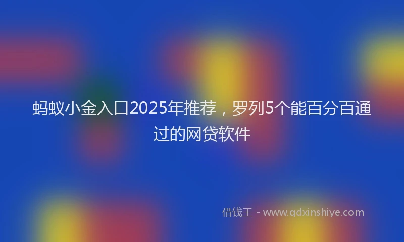 蚂蚁小金入口2025年推荐，罗列5个能百分百通过的网贷软件