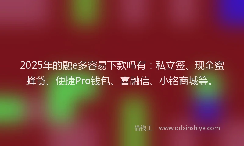 2025年的融e多容易下款吗有：私立签、现金蜜蜂贷、便捷Pro钱包、喜融信、小铭商城等。