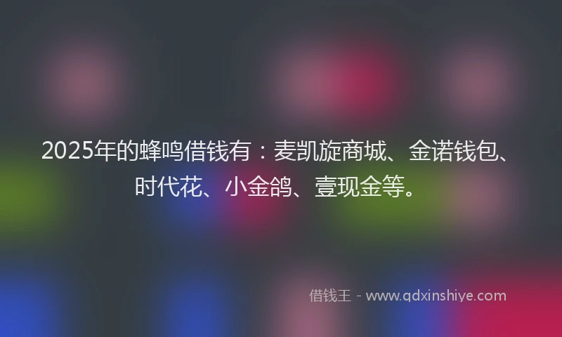2025年的蜂鸣借钱有：麦凯旋商城、金诺钱包、时代花、小金鸽、壹现金等。