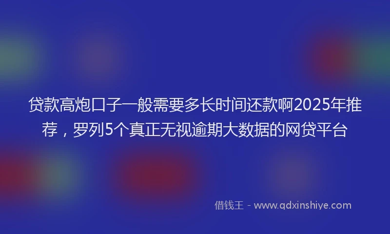 贷款高炮口子一般需要多长时间还款啊2025年推荐，罗列5个真正无视逾期大数据的网贷平台