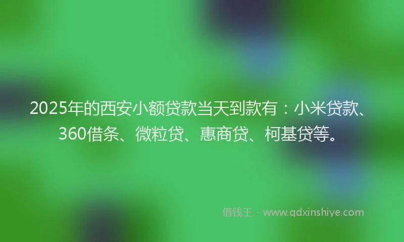 2025年的西安小额贷款当天到款有：小米贷款、360借条、微粒贷、惠商贷、柯基贷等。