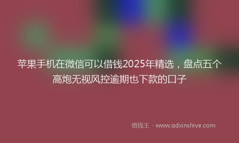 苹果手机在微信可以借钱2025年精选，盘点五个高炮无视风控逾期也下款的口子
