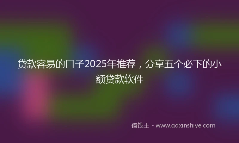 贷款容易的口子2025年推荐，分享五个必下的小额贷款软件