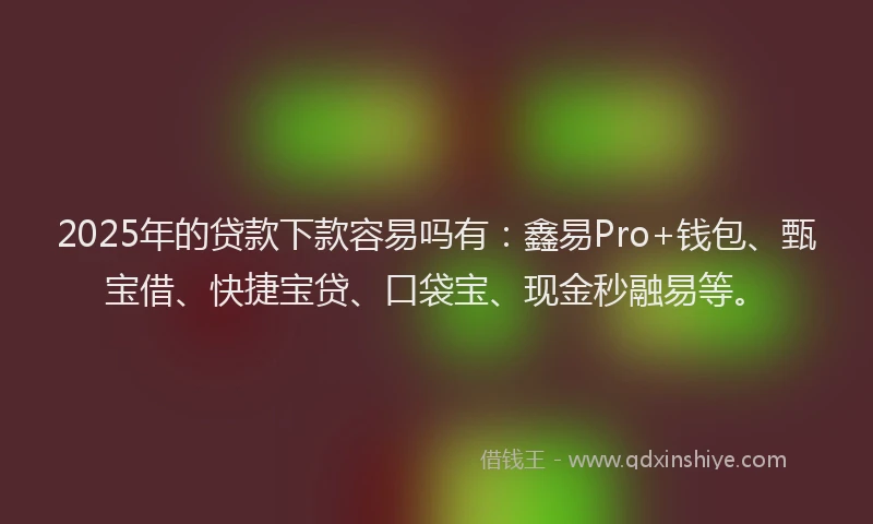 2025年的贷款下款容易吗有:鑫易Pro+钱包、甄宝借、快捷宝贷、口袋宝、现金秒融易等。