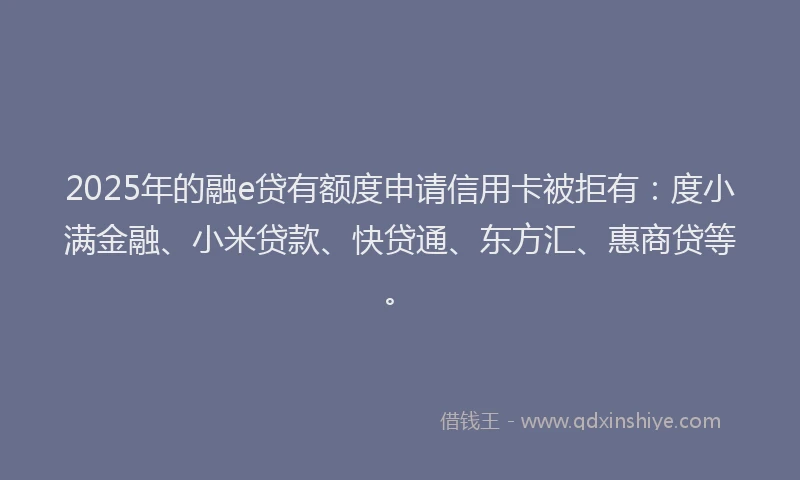 2025年的融e贷有额度申请信用卡被拒有：度小满金融、小米贷款、快贷通、东方汇、惠商贷等。