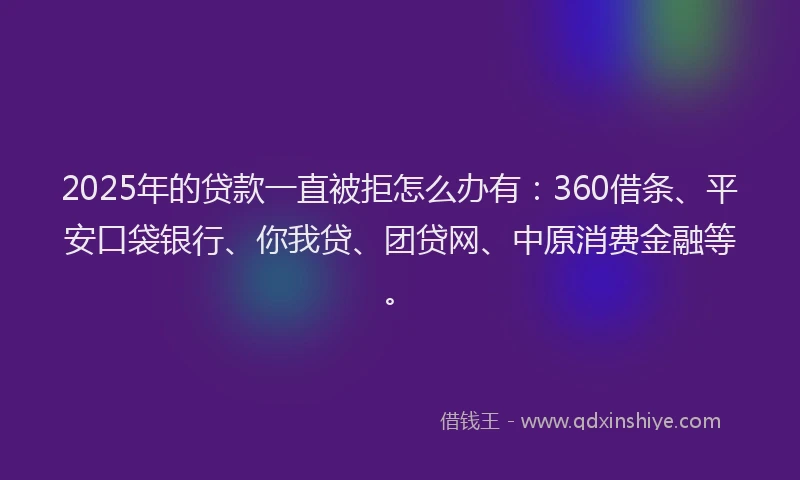 2025年的贷款一直被拒怎么办有：360借条、平安口袋银行、你我贷、团贷网、中原消费金融等。