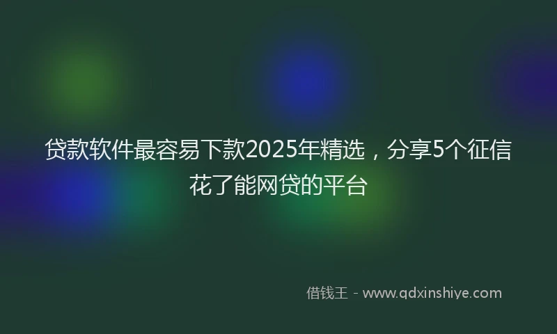 贷款软件最容易下款2025年精选，分享5个征信花了能网贷的平台