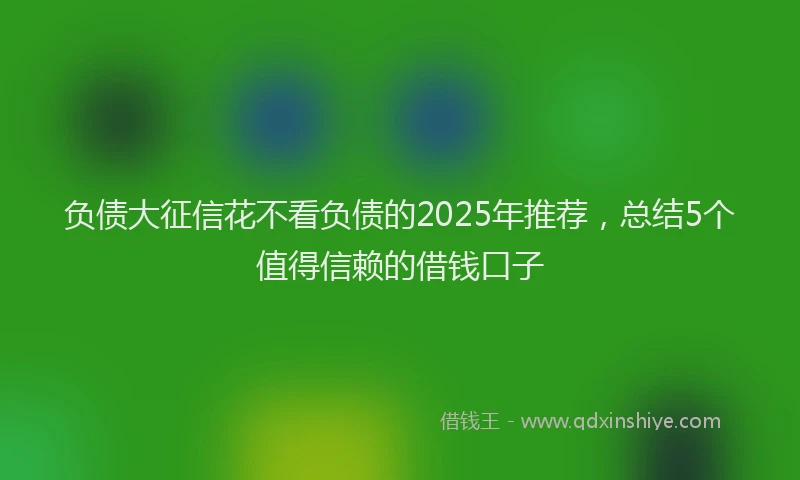 负债大征信花不看负债的2025年推荐，总结5个值得信赖的借钱口子