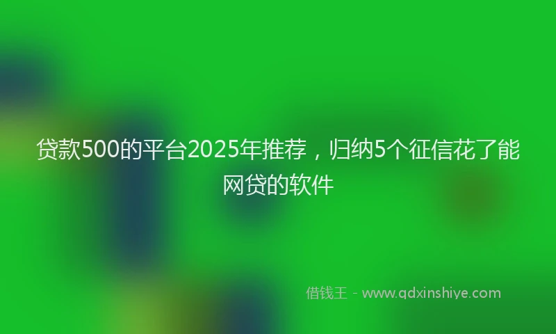贷款500的平台2025年推荐，归纳5个征信花了能网贷的软件