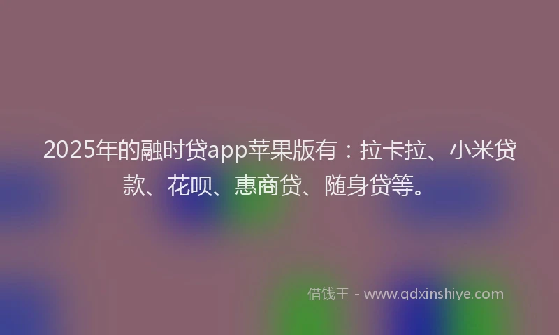 2025年的融时贷app苹果版有：拉卡拉、小米贷款、花呗、惠商贷、随身贷等。