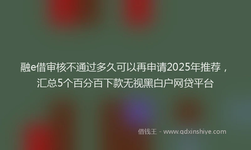 融e借审核不通过多久可以再申请2025年推荐，汇总5个百分百下款无视黑白户网贷平台