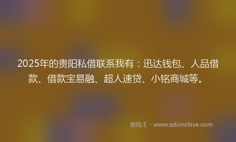 2025年的贵阳私借联系我有：迅达钱包、人品借款、借款宝易融、超人速贷、小铭商城等。