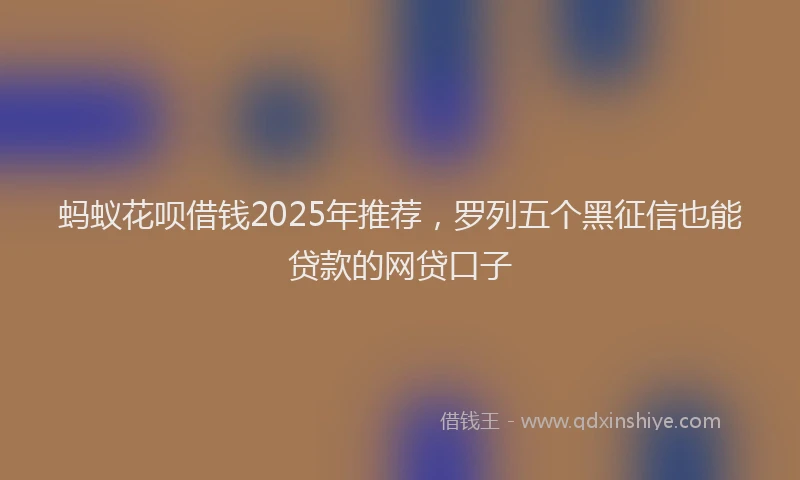 蚂蚁花呗借钱2025年推荐，罗列五个黑征信也能贷款的网贷口子