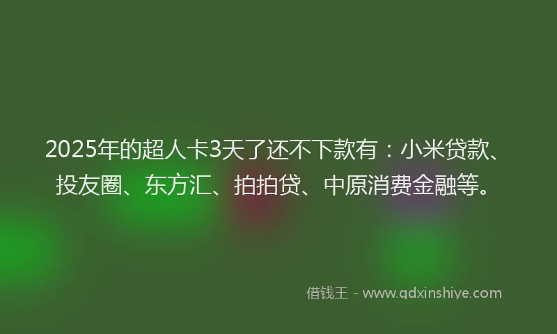 2025年的超人卡3天了还不下款有：小米贷款、投友圈、东方汇、拍拍贷、中原消费金融等。