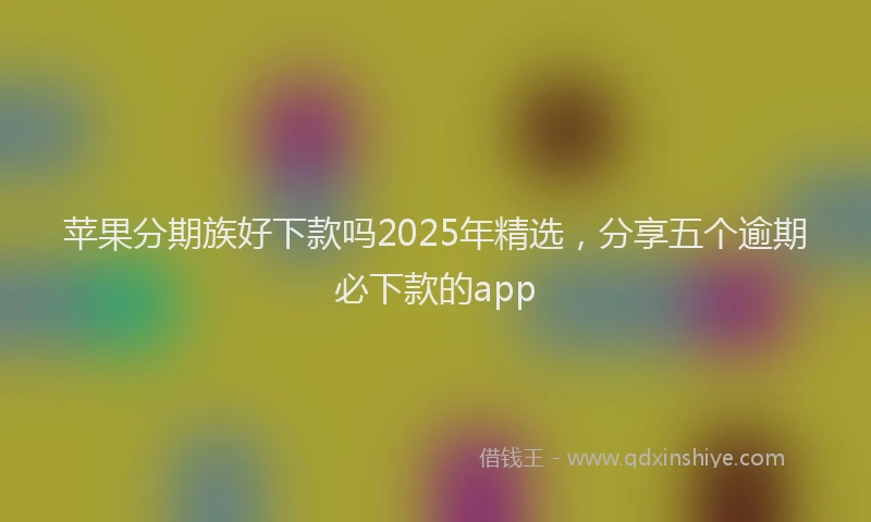 苹果分期族好下款吗2025年精选，分享五个逾期必下款的app
