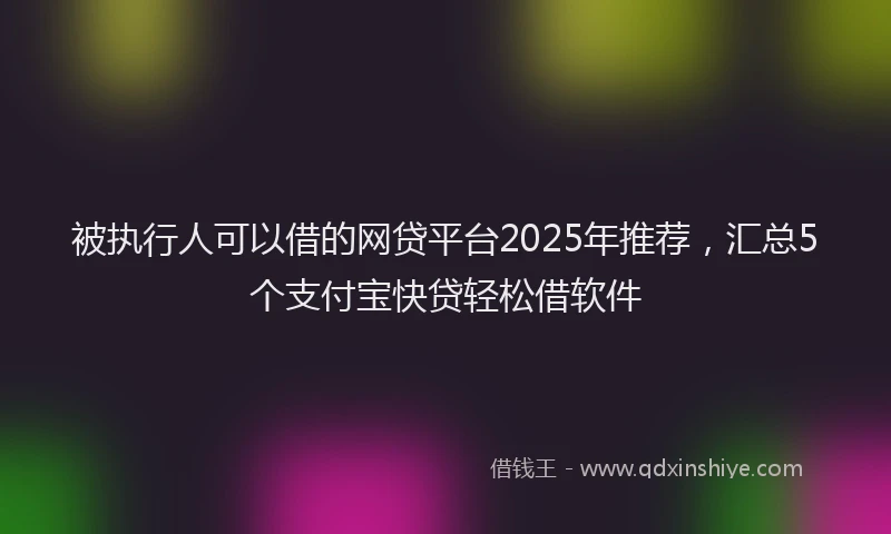 被执行人可以借的网贷平台2025年推荐，汇总5个支付宝快贷轻松借软件
