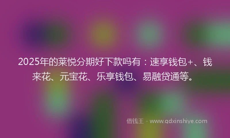 2025年的莱悦分期好下款吗有：速享钱包+、钱来花、元宝花、乐享钱包、易融贷通等。