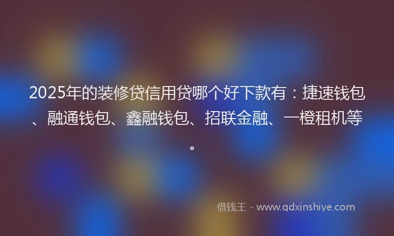 2025年的装修贷信用贷哪个好下款有：捷速钱包、融通钱包、鑫融钱包、招联金融、一橙租机等。