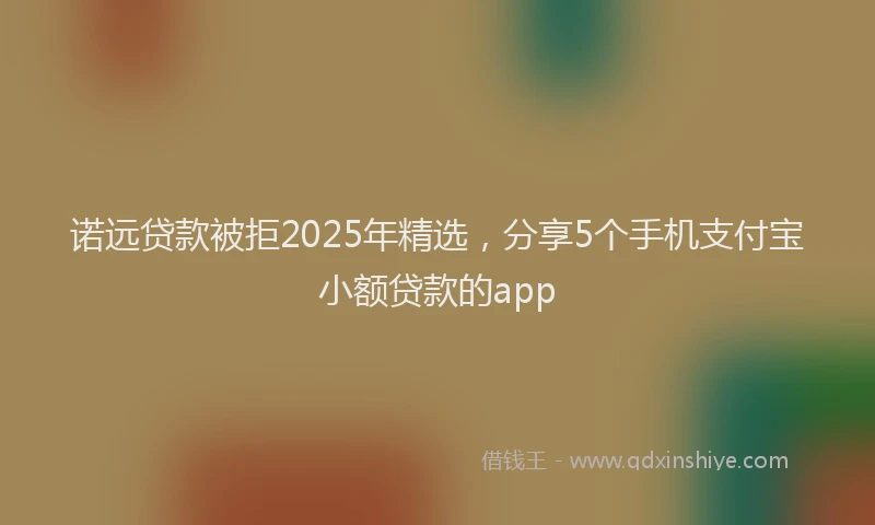 诺远贷款被拒2025年精选，分享5个手机支付宝小额贷款的app
