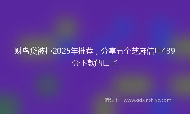 财鸟贷被拒2025年推荐，分享五个芝麻信用439分下款的口子