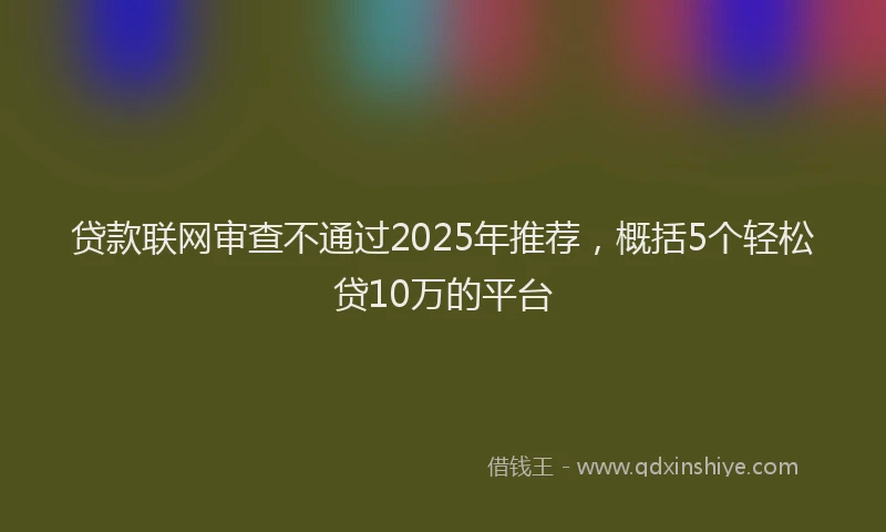 贷款联网审查不通过2025年推荐，概括5个轻松贷10万的平台