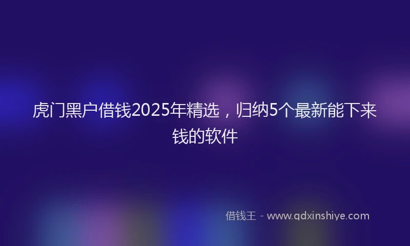 虎门黑户借钱2025年精选，归纳5个最新能下来钱的软件