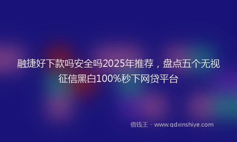 融捷好下款吗安全吗2025年推荐，盘点五个无视征信黑白100%秒下网贷平台