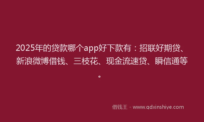 2025年的贷款哪个app好下款有：招联好期贷、新浪微博借钱、三枝花、现金流速贷、瞬信通等。