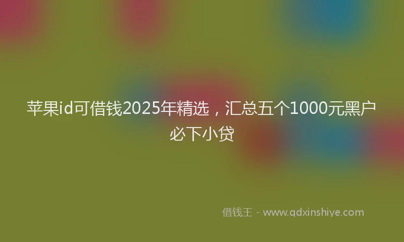 苹果id可借钱2025年精选，汇总五个1000元黑户必下小贷