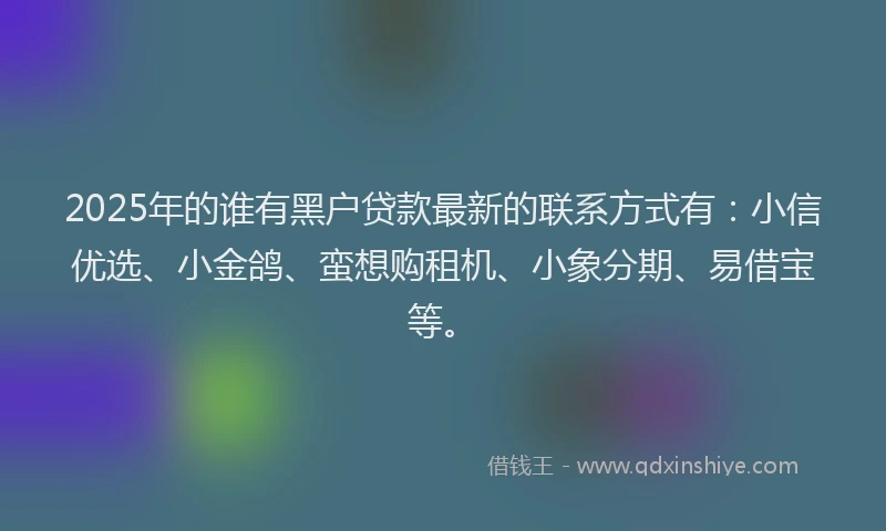2025年的谁有黑户贷款最新的联系方式有：小信优选、小金鸽、蛮想购租机、小象分期、易借宝等。