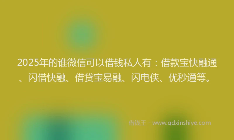 2025年的谁微信可以借钱私人有:借款宝快融通、闪借快融、借贷宝易融、闪电侠、优秒通等。