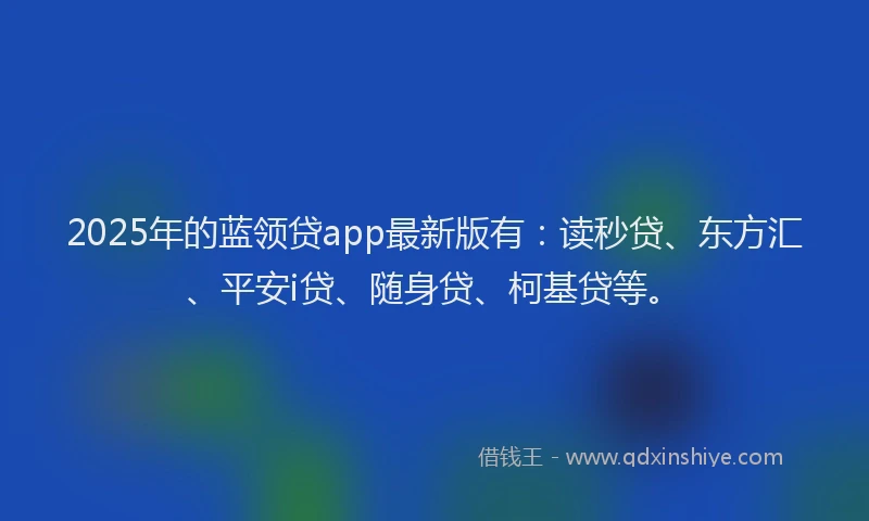 2025年的蓝领贷app最新版有:读秒贷、东方汇、平安i贷、随身贷、柯基贷等。