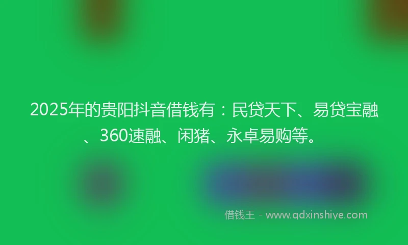 2025年的贵阳抖音借钱有：民贷天下、易贷宝融、360速融、闲猪、永卓易购等。